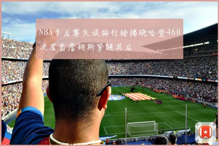 NBA季后赛失误排行榜揭晓哈登460次居首詹姆斯紧随其后