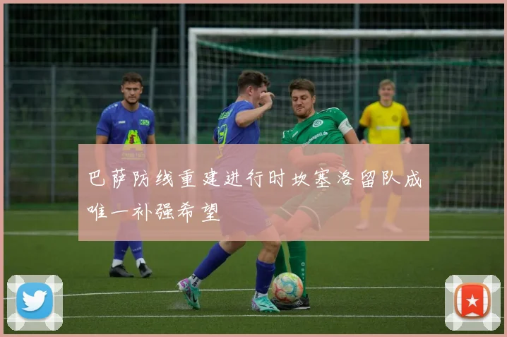 巴萨防线重建进行时坎塞洛留队成唯一补强希望