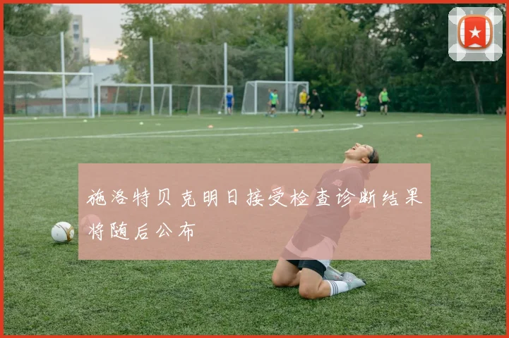 施洛特贝克明日接受检查诊断结果将随后公布