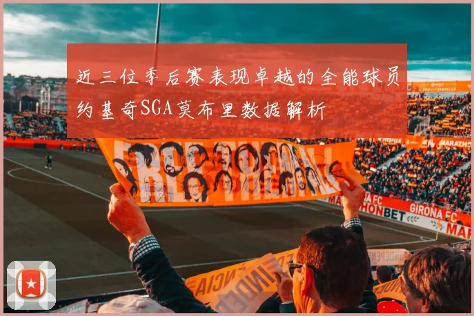 近三位季后赛表现卓越的全能球员约基奇SGA莫布里数据解析