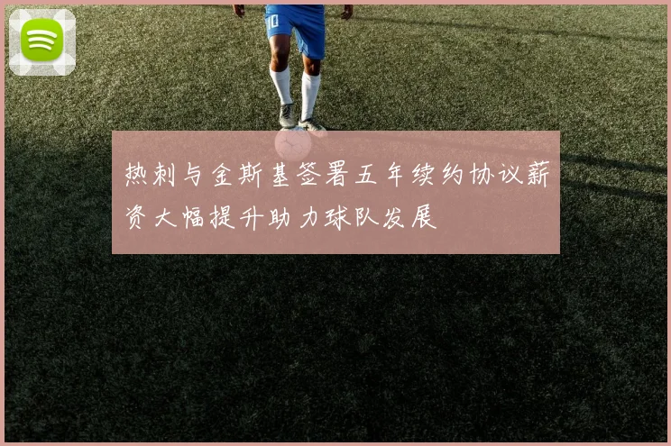 热刺与金斯基签署五年续约协议薪资大幅提升助力球队发展