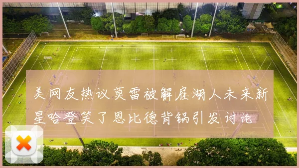 美网友热议莫雷被解雇湖人未来新星哈登笑了恩比德背锅引发讨论