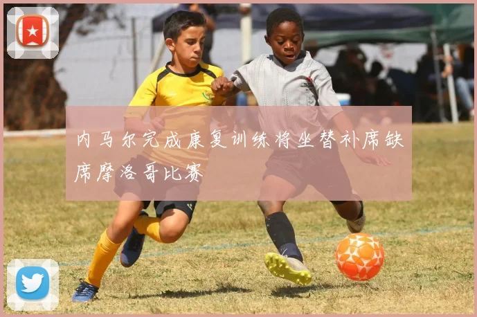 内马尔完成康复训练将坐替补席缺席摩洛哥比赛