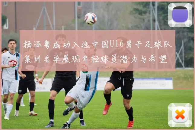 杨涵粤成功入选中国U16男子足球队集训名单展现年轻球员潜力与希望