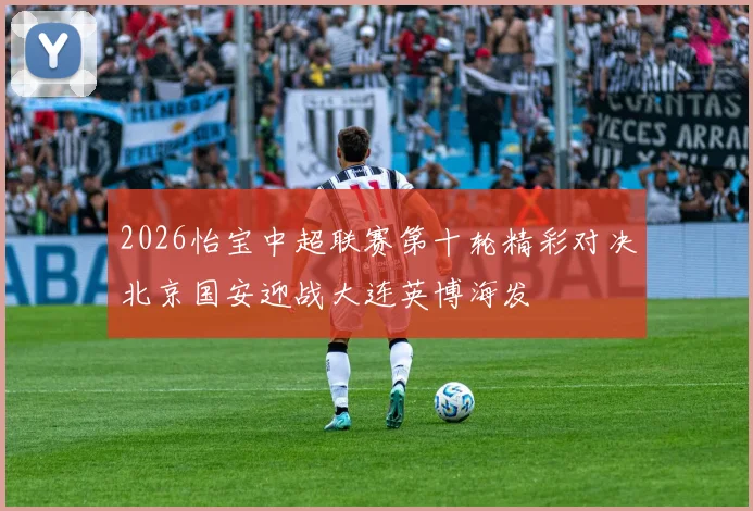 2026怡宝中超联赛第十轮精彩对决北京国安迎战大连英博海发