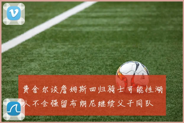 费舍尔谈詹姆斯回归骑士可能性湖人不会强留布朗尼继续父子同队