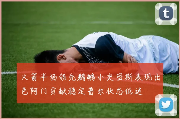 火箭半场领先鹈鹕小史密斯表现出色阿门贡献稳定普尔状态低迷