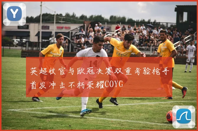 英超收官与欧冠决赛双重考验枪手首发冲击不朽荣耀COYG