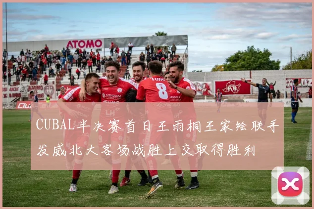 CUBAL半决赛首日王雨桐王家绘联手发威北大客场战胜上交取得胜利