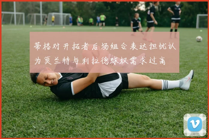 蒂格对开拓者后场组合表达担忧认为莫兰特与利拉德球权需求过高