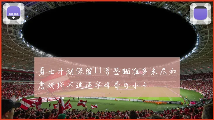 勇士计划保留11号签瞄准多米尼加詹姆斯不追逐字母哥与小卡