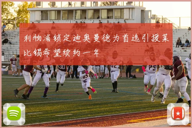 利物浦锁定迪奥曼德为首选引援莱比锡希望续约一年